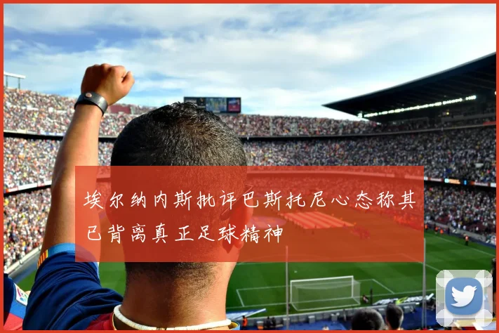 埃尔纳内斯批评巴斯托尼心态称其已背离真正足球精神