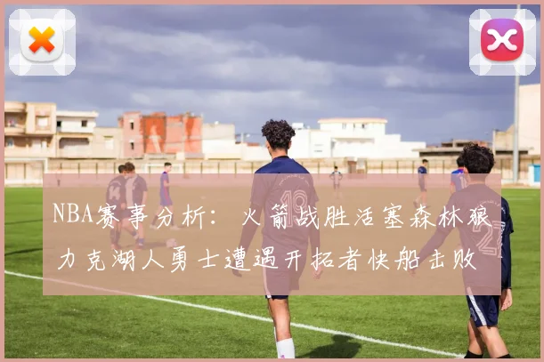 NBA赛事分析：火箭战胜活塞森林狼力克湖人勇士遭遇开拓者快船击败太阳