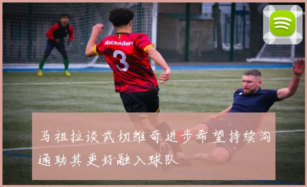马祖拉谈武切维奇进步希望持续沟通助其更好融入球队