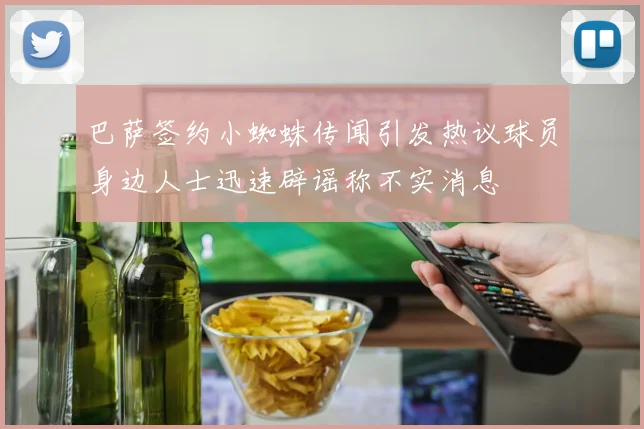 巴萨签约小蜘蛛传闻引发热议球员身边人士迅速辟谣称不实消息