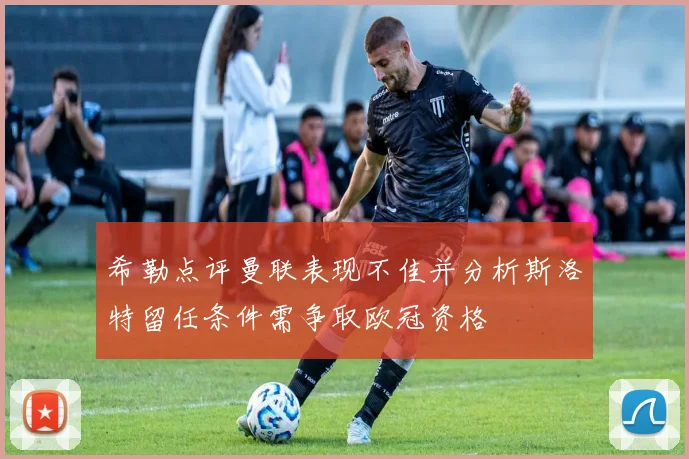希勒点评曼联表现不佳并分析斯洛特留任条件需争取欧冠资格