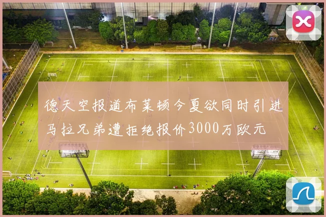 德天空报道布莱顿今夏欲同时引进马拉兄弟遭拒绝报价3000万欧元