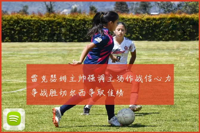 雷克瑟姆主帅强调主场作战信心力争战胜切尔西争取佳绩