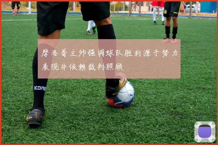 摩洛哥主帅强调球队胜利源于努力表现非依赖裁判照顾