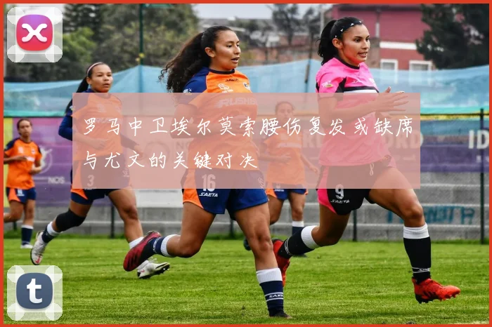罗马中卫埃尔莫索腰伤复发或缺席与尤文的关键对决