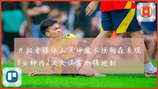 开拓者媒体人点评魔术杨瀚森表现8分钟内2次失误需加强控制