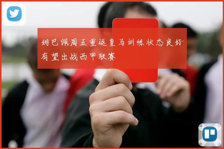 姆巴佩周五重返皇马训练状态良好有望出战西甲联赛