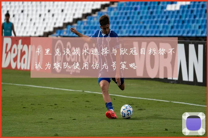 卡里克谈战术选择与欧冠目标称不认为球队使用伪九号策略