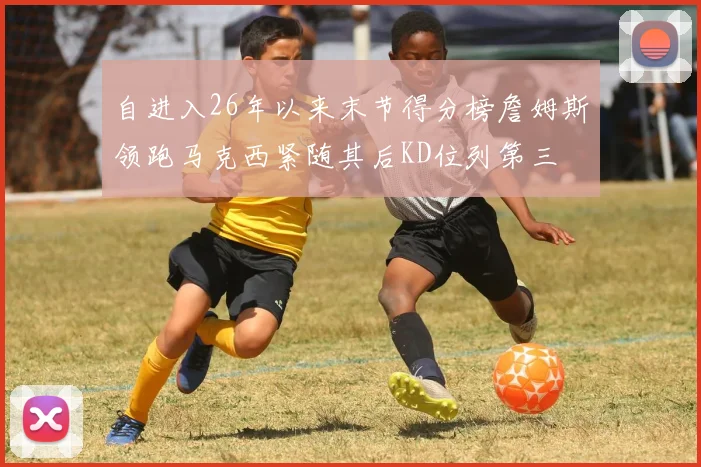 自进入26年以来末节得分榜詹姆斯领跑马克西紧随其后KD位列第三