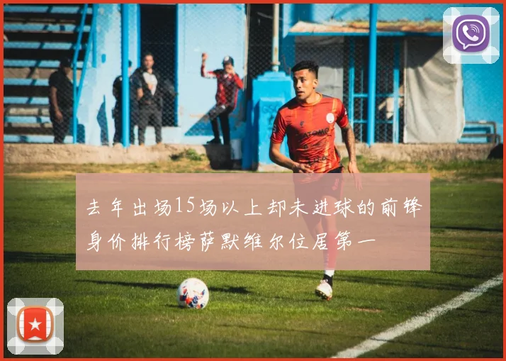 去年出场15场以上却未进球的前锋身价排行榜萨默维尔位居第一