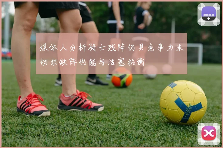 媒体人分析骑士残阵仍具竞争力米切尔缺阵也能与活塞抗衡