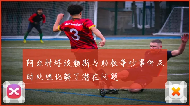 阿尔特塔谈赖斯与助教争吵事件及时处理化解了潜在问题