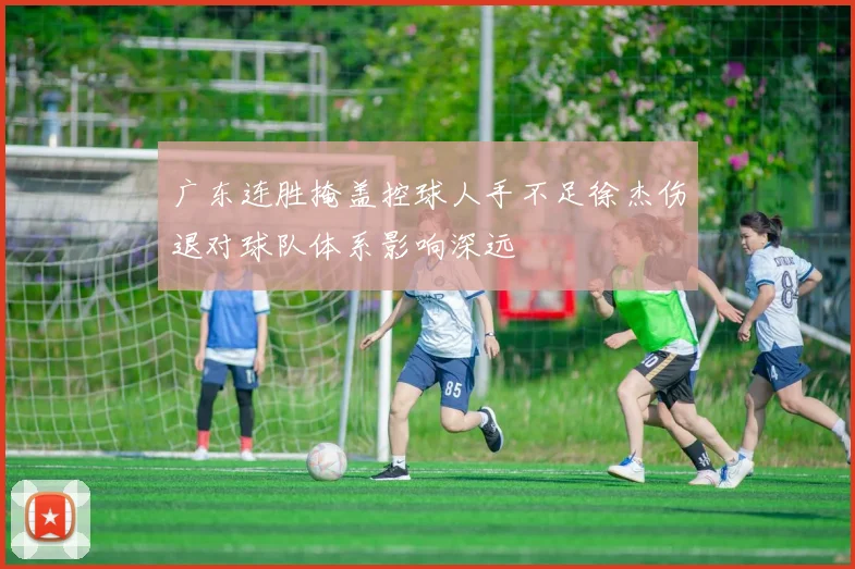 广东连胜掩盖控球人手不足徐杰伤退对球队体系影响深远