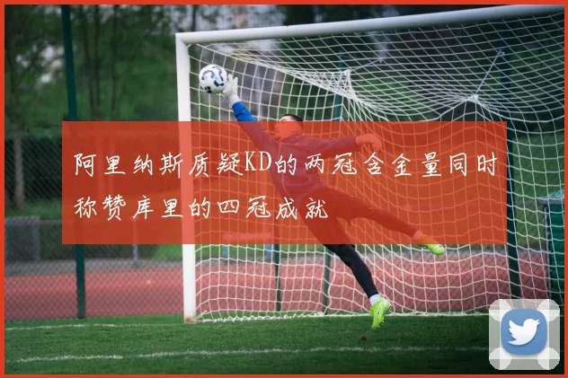 阿里纳斯质疑KD的两冠含金量同时称赞库里的四冠成就