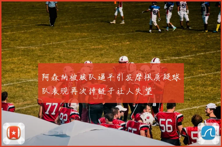 阿森纳被狼队逼平引发摩根质疑球队表现再次掉链子让人失望