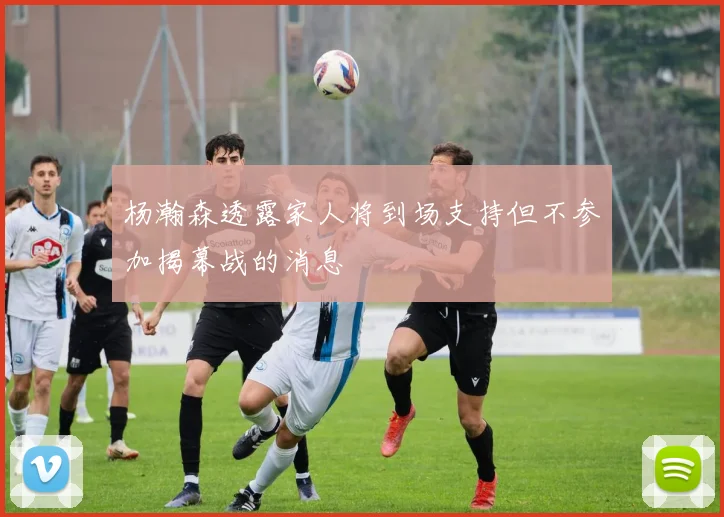杨瀚森透露家人将到场支持但不参加揭幕战的消息