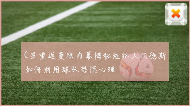 C罗重返曼联内幕揭秘经纪人门德斯如何利用球队恐慌心理