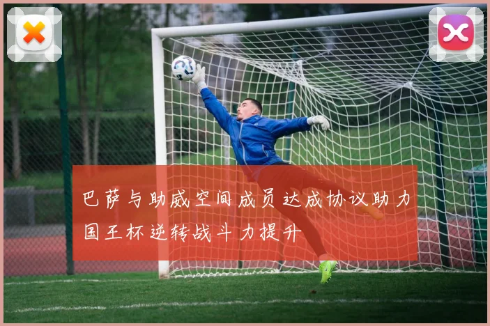 巴萨与助威空间成员达成协议助力国王杯逆转战斗力提升