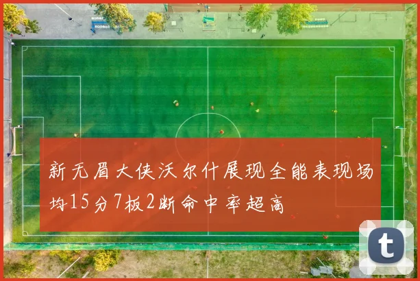 新无眉大侠沃尔什展现全能表现场均15分7板2断命中率超高