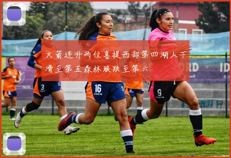 火箭连升两位喜提西部第四湖人下滑至第五森林狼跌至第六
