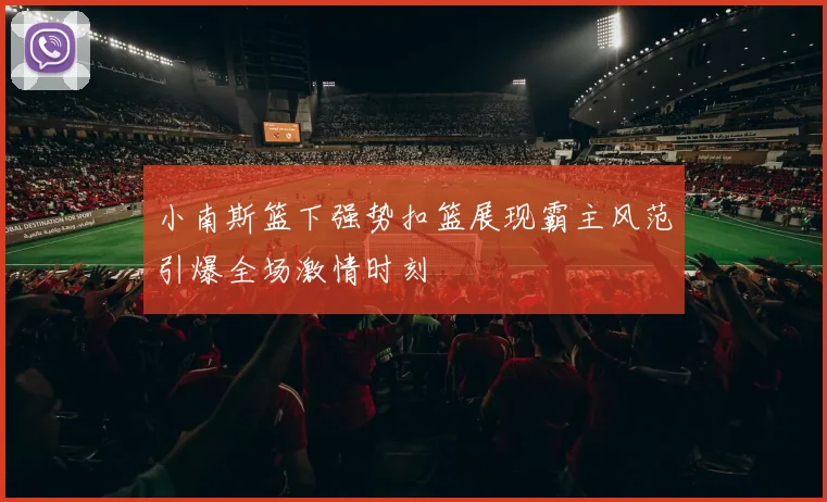 小南斯篮下强势扣篮展现霸主风范引爆全场激情时刻