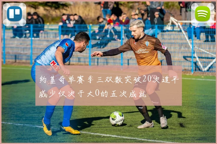 约基奇单赛季三双数突破20次追平威少仅次于大O的五次成就