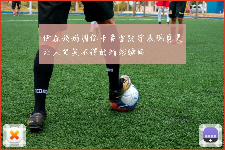 伊森妈妈调侃卡鲁索防守表现真是让人哭笑不得的精彩瞬间