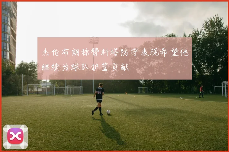 杰伦布朗称赞科塔防守表现希望他继续为球队护筐贡献
