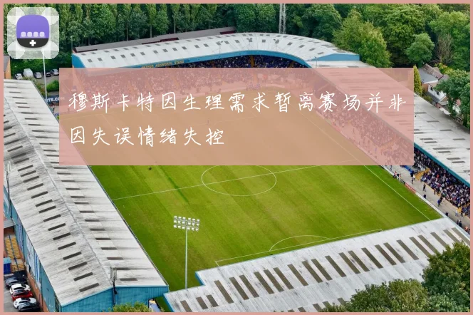 穆斯卡特因生理需求暂离赛场并非因失误情绪失控