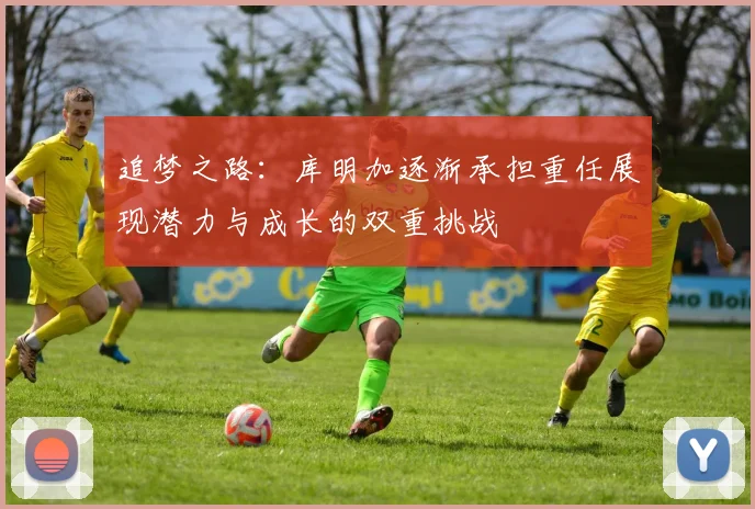 追梦之路：库明加逐渐承担重任展现潜力与成长的双重挑战
