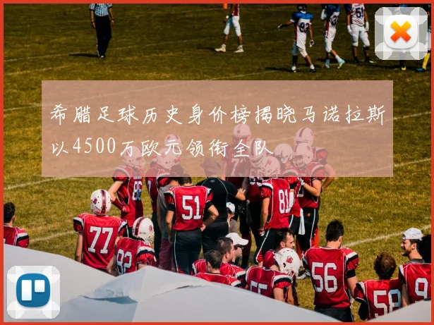 希腊足球历史身价榜揭晓马诺拉斯以4500万欧元领衔全队